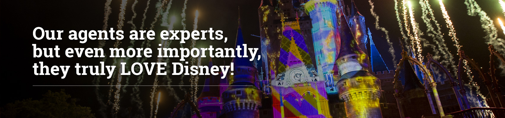 Our agents are experts, but even more importantly they truly LOVE Disney! 