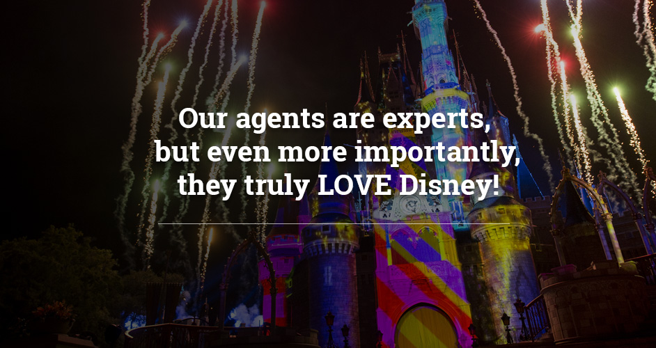 Our agents are experts, but even more importantly they truly LOVE Disney!